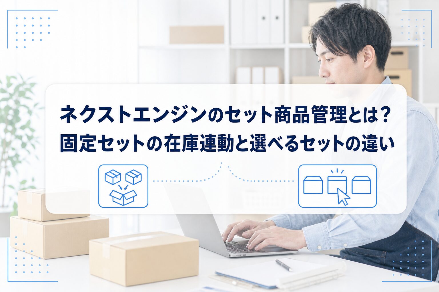 ECの梱包作業を背景に、固定構成セットの箱の組み合わせと選べるセットの選択を対比して示した、ネクストエンジンのセット商品管理の記事アイキャッチ。