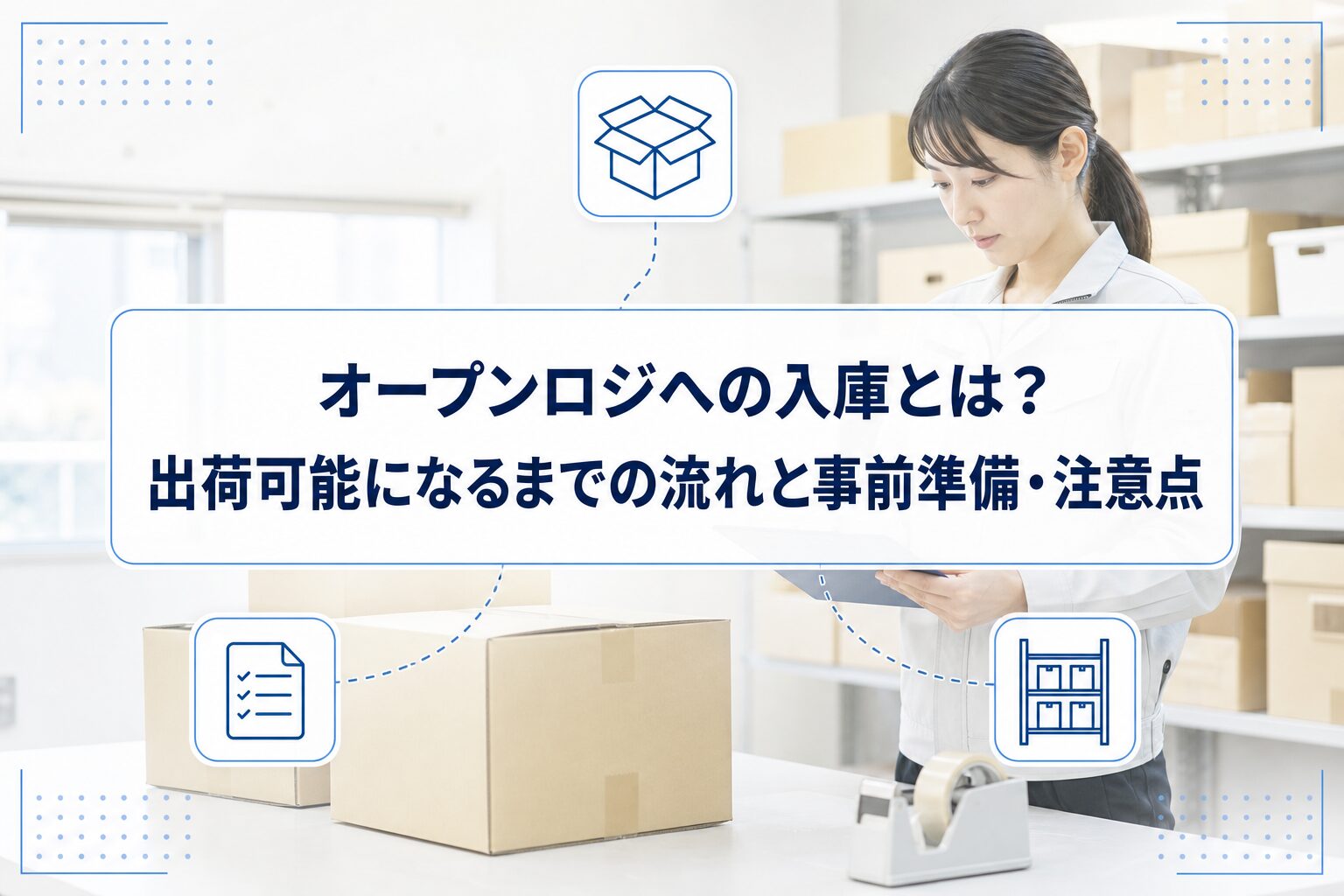 段ボールの荷受け内容を確認する物流作業者を背景に、オープンロジへの入庫から出荷可能になるまでの流れと事前準備・注意点というタイトルを重ねたアイキャッチ。